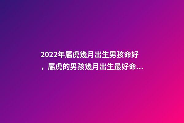 2022年屬虎幾月出生男孩命好，屬虎的男孩幾月出生最好命 屬虎的幾月出生最好命男孩子，2022年虎年男孩幾月出生好-第1張-觀點-玄機派